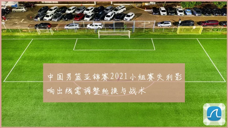 中国男篮亚锦赛2021小组赛失利影响出线需调整轮换与战术