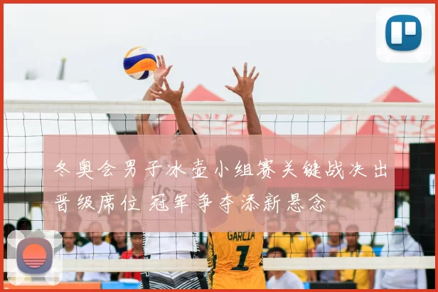 冬奥会男子冰壶小组赛关键战决出晋级席位 冠军争夺添新悬念