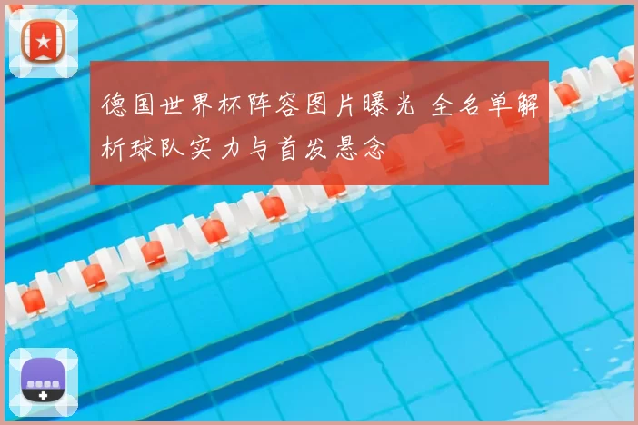 德国世界杯阵容图片曝光 全名单解析球队实力与首发悬念