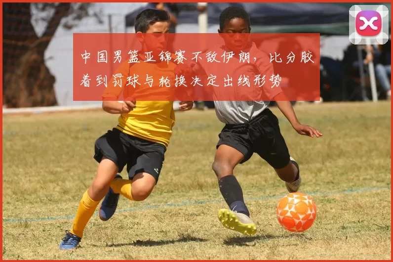 中国男篮亚锦赛不敌伊朗，比分胶着到罚球与轮换决定出线形势