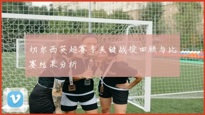 切尔西英超赛季关键战役回顾与比赛结果分析