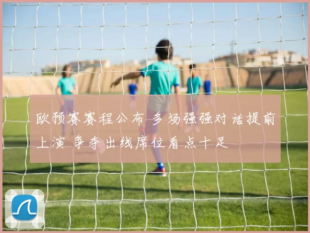 欧预赛赛程公布 多场强强对话提前上演 争夺出线席位看点十足
