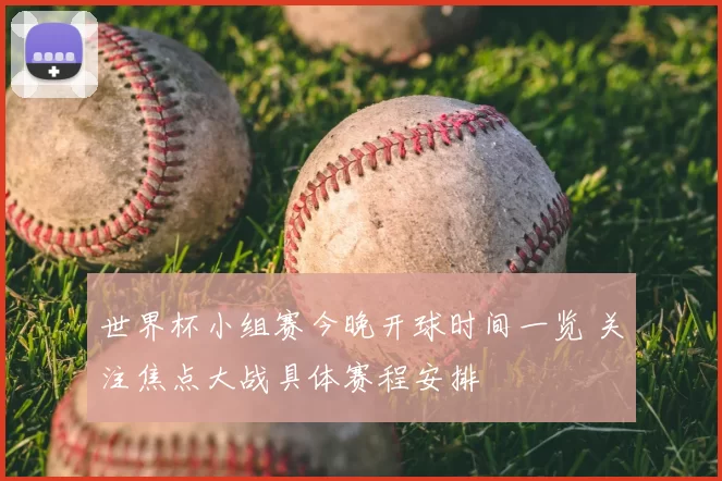 世界杯小组赛今晚开球时间一览 关注焦点大战具体赛程安排