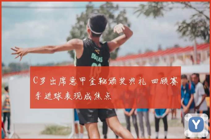 C罗出席意甲金靴颁奖典礼 回顾赛季进球表现成焦点