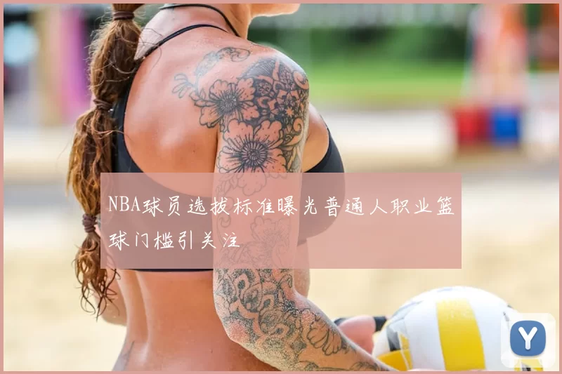 NBA球员选拔标准曝光普通人职业篮球门槛引关注