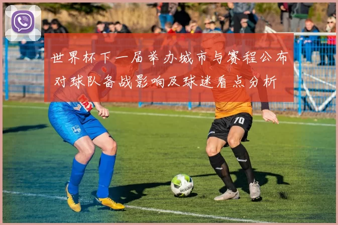 世界杯下一届举办城市与赛程公布 对球队备战影响及球迷看点分析