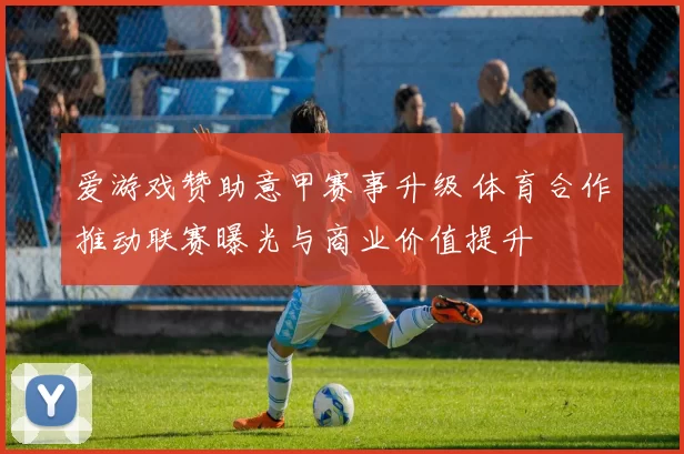 爱游戏赞助意甲赛事升级 体育合作推动联赛曝光与商业价值提升