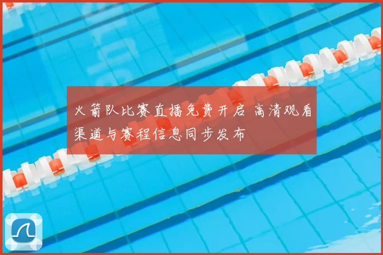 火箭队比赛直播免费开启 高清观看渠道与赛程信息同步发布