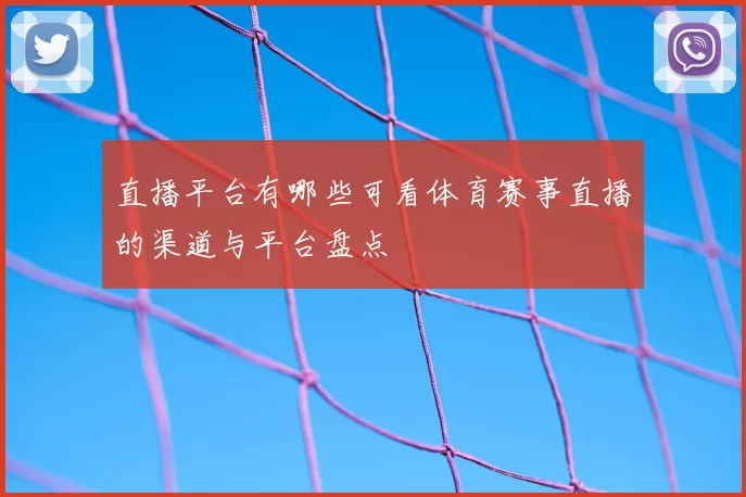 直播平台有哪些可看体育赛事直播的渠道与平台盘点